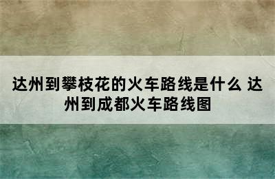 达州到攀枝花的火车路线是什么 达州到成都火车路线图